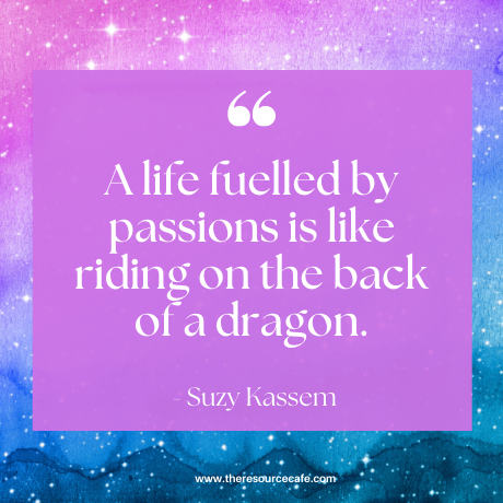 Quote: A life fuelled by passions is like riding on the back of a dragon - Suzy Kassem